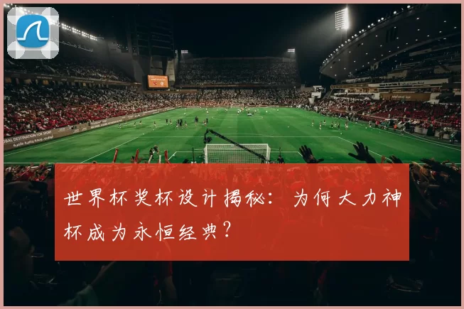 世界杯奖杯设计揭秘：为何大力神杯成为永恒经典？