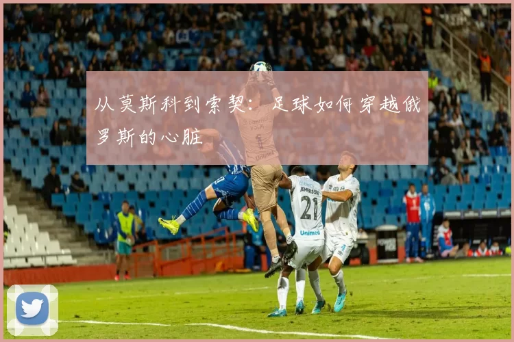 从莫斯科到索契：足球如何穿越俄罗斯的心脏