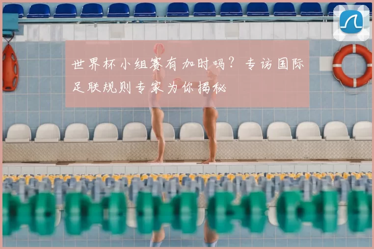 世界杯小组赛有加时吗?专访国际足联规则专家为你揭秘