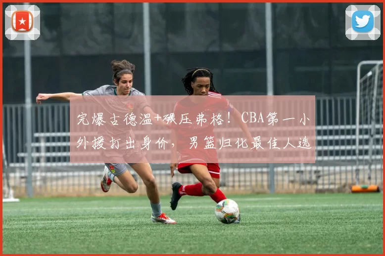 完爆古德温+碾压弗格！CBA第一小外援打出身价，男篮归化最佳人选
