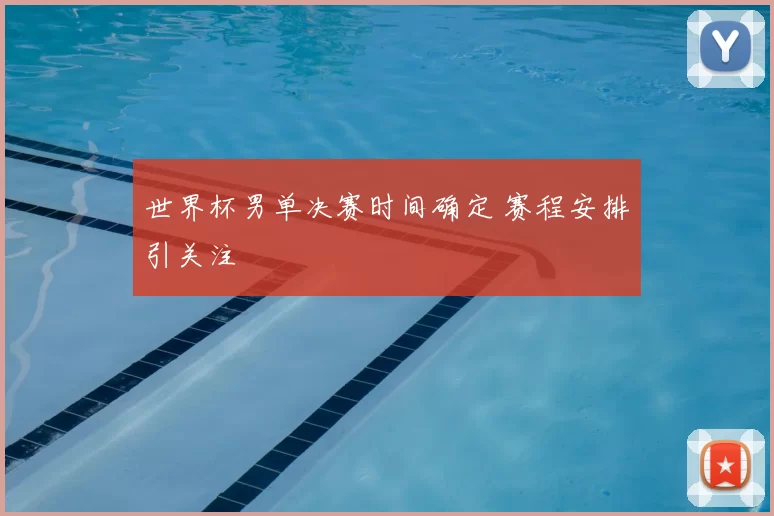 世界杯男单决赛时间确定 赛程安排引关注